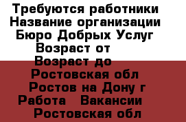 Требуются работники › Название организации ­ Бюро Добрых Услуг › Возраст от ­ 25 › Возраст до ­ 60 - Ростовская обл., Ростов-на-Дону г. Работа » Вакансии   . Ростовская обл.